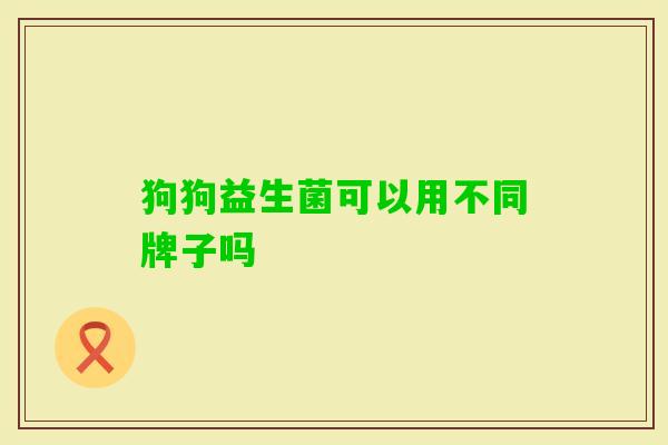 狗狗益生菌可以用不同牌子吗 狗狗益生菌可以用不同牌子吗