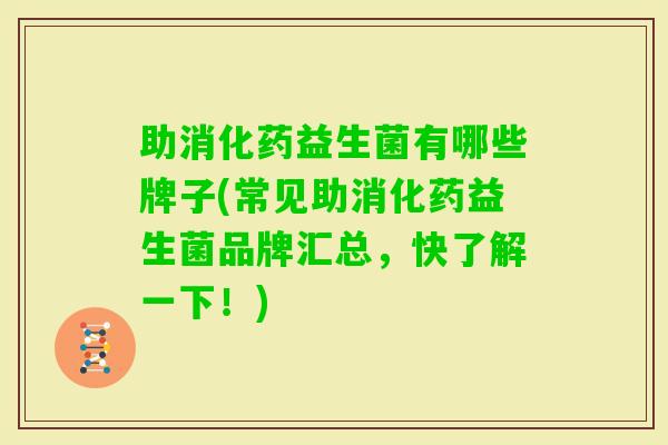 助消化药益生菌有哪些牌子(常见助消化药益生菌品牌汇总，快了解一下！)