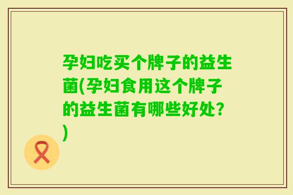 孕妇吃买个牌子的益生菌(孕妇食用这个牌子的益生菌有哪些好处？)
