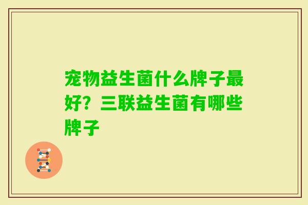 宠物益生菌什么牌子好？三联益生菌有哪些牌子