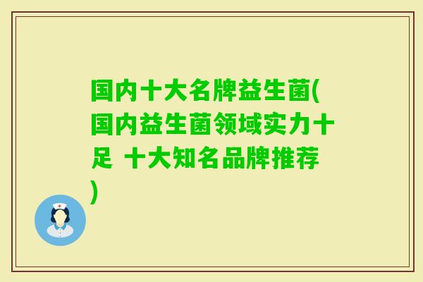 国内十大名牌益生菌(国内益生菌领域实力十足 十大知名品牌推荐) 国内十大名牌益生菌(国内益生菌领域实力十足 十大知名品牌推荐)