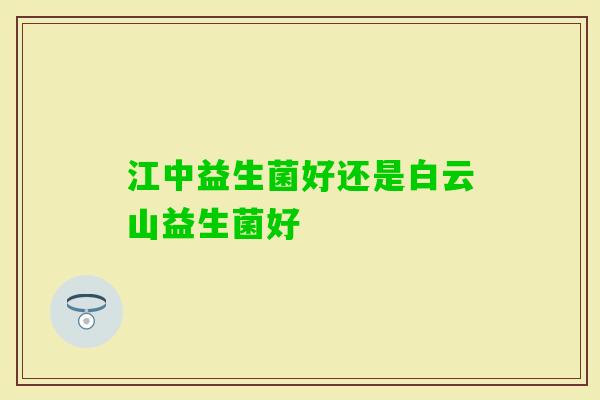 江中益生菌好还是白云山益生菌好