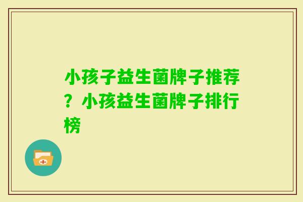 小孩子益生菌牌子推荐？小孩益生菌牌子排行榜