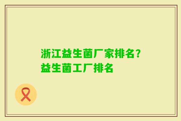 浙江益生菌厂家排名?益生菌工厂排名 浙江益生菌厂家排名?益生菌工厂排名