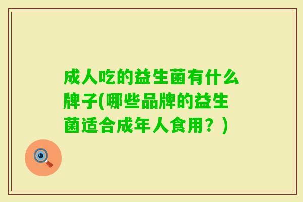 成人吃的益生菌有什么牌子(哪些品牌的益生菌适合成年人食用？)