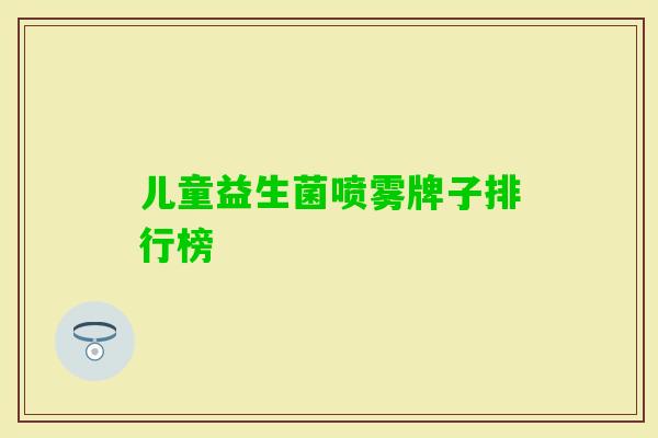 儿童益生菌喷雾牌子排行榜 儿童益生菌喷雾牌子排行榜