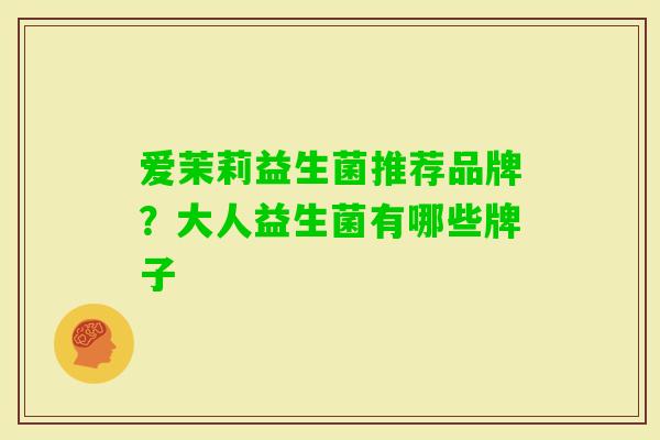 爱茉莉益生菌推荐品牌？大人益生菌有哪些牌子