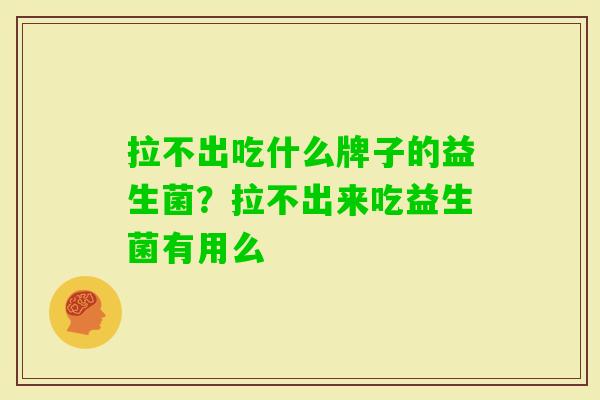 拉不出吃什么牌子的益生菌?拉不出来吃益生菌有用么 拉不出吃什么牌子的益生菌?拉不出来吃益生菌有用么
