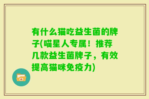 有什么猫吃益生菌的牌子(喵星人专属!推荐几款益生菌牌子,有效提高猫咪力) 有什么猫吃益生菌的牌子(喵星人专属!推荐几款益生菌牌子,有效提高猫咪力)