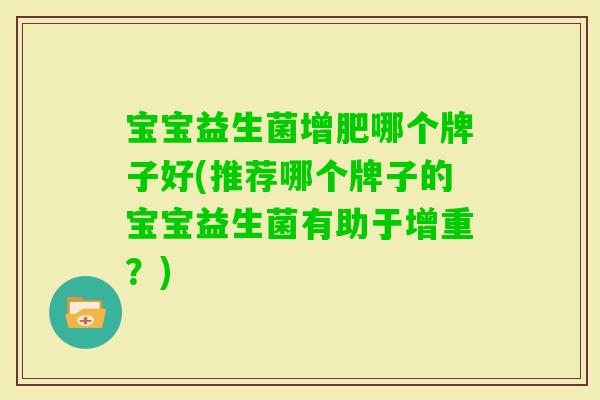 宝宝益生菌增肥哪个牌子好(推荐哪个牌子的宝宝益生菌有助于增重？)
