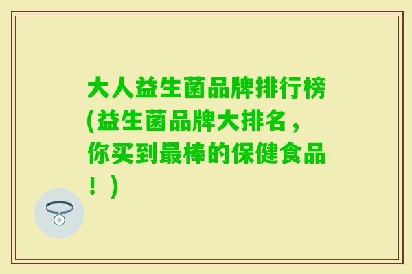 大人益生菌品牌排行榜(益生菌品牌大排名，你买到棒的保健食品！)