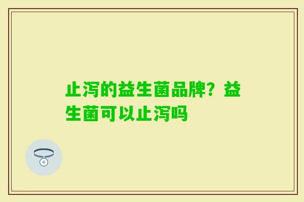 止泻的益生菌品牌?益生菌可以止泻吗 止泻的益生菌品牌?益生菌可以止泻吗