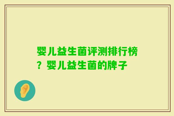 婴儿益生菌评测排行榜?婴儿益生菌的牌子 婴儿益生菌评测排行榜?婴儿益生菌的牌子