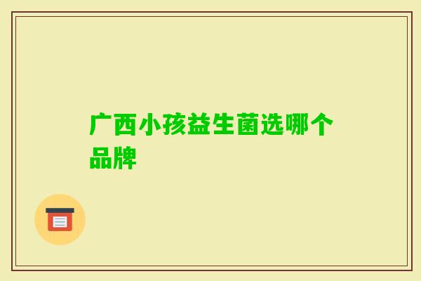 广西小孩益生菌选哪个品牌 广西小孩益生菌选哪个品牌