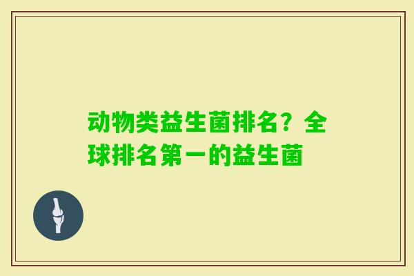 动物类益生菌排名？全球排名第一的益生菌