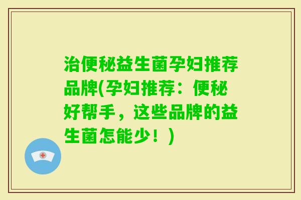 益生菌孕妇推荐品牌(孕妇推荐:好帮手,这些品牌的益生菌怎能少!) 益生菌孕妇推荐品牌(孕妇推荐:好帮手,这些品牌的益生菌怎能少!)
