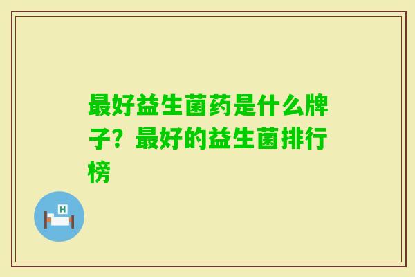 好益生菌药是什么牌子?好的益生菌排行榜 好益生菌药是什么牌子?好的益生菌排行榜