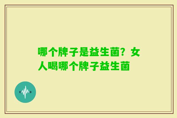 哪个牌子是益生菌?女人喝哪个牌子益生菌 哪个牌子是益生菌?女人喝哪个牌子益生菌