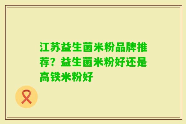 江苏益生菌米粉品牌推荐?益生菌米粉好还是高铁米粉好 江苏益生菌米粉品牌推荐?益生菌米粉好还是高铁米粉好