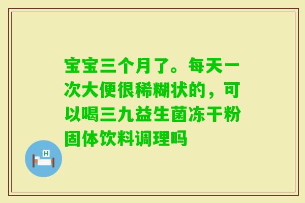 宝宝三个月了。每天一次大便很稀糊状的,可以喝三九益生菌冻干粉固体饮料调理吗 宝宝三个月了。每天一次大便很稀糊状的,可以喝三九益生菌冻干粉固体饮料调理吗
