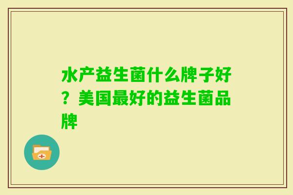 水产益生菌什么牌子好?美国好的益生菌品牌 水产益生菌什么牌子好?美国好的益生菌品牌