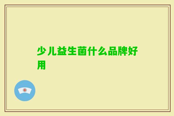 少儿益生菌什么品牌好用 少儿益生菌什么品牌好用