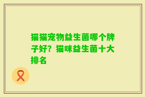 猫猫宠物益生菌哪个牌子好?猫咪益生菌十大排名 猫猫宠物益生菌哪个牌子好?猫咪益生菌十大排名