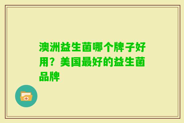 澳洲益生菌哪个牌子好用?美国好的益生菌品牌 澳洲益生菌哪个牌子好用?美国好的益生菌品牌