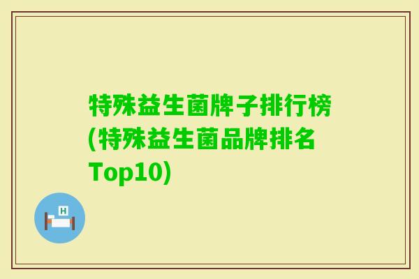 特殊益生菌牌子排行榜(特殊益生菌品牌排名Top10)