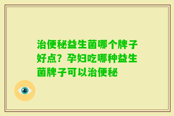 益生菌哪个牌子好点?孕妇吃哪种益生菌牌子可以 益生菌哪个牌子好点?孕妇吃哪种益生菌牌子可以