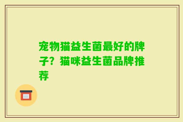 宠物猫益生菌好的牌子?猫咪益生菌品牌推荐 宠物猫益生菌好的牌子?猫咪益生菌品牌推荐