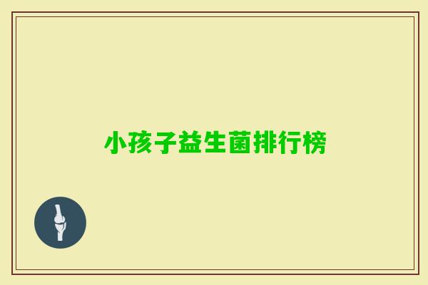 小孩子益生菌排行榜 小孩子益生菌排行榜