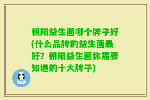 朝阳益生菌哪个牌子好(什么品牌的益生菌好？朝阳益生菌你需要知道的十大牌子)