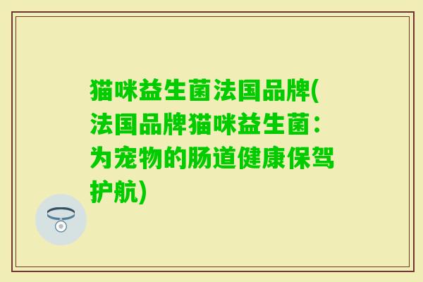 猫咪益生菌法国品牌(法国品牌猫咪益生菌:为宠物的肠道健康保驾护航) 猫咪益生菌法国品牌(法国品牌猫咪益生菌:为宠物的肠道健康保驾护航)