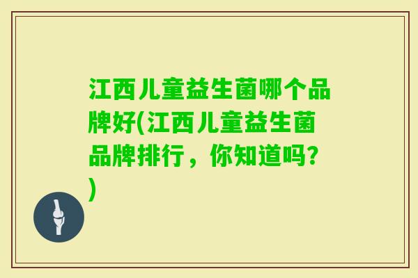 江西儿童益生菌哪个品牌好(江西儿童益生菌品牌排行,你知道吗?) 江西儿童益生菌哪个品牌好(江西儿童益生菌品牌排行,你知道吗?)