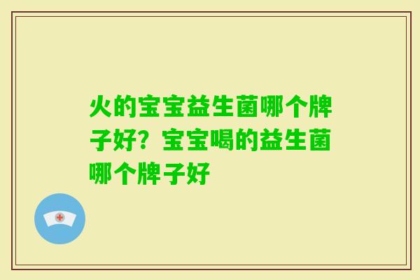 火的宝宝益生菌哪个牌子好?宝宝喝的益生菌哪个牌子好 火的宝宝益生菌哪个牌子好?宝宝喝的益生菌哪个牌子好