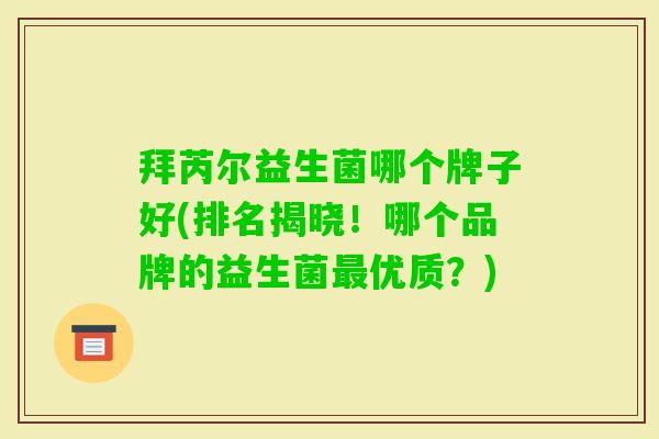 拜芮尔益生菌哪个牌子好(排名揭晓!哪个品牌的益生菌优质?) 拜芮尔益生菌哪个牌子好(排名揭晓!哪个品牌的益生菌优质?)