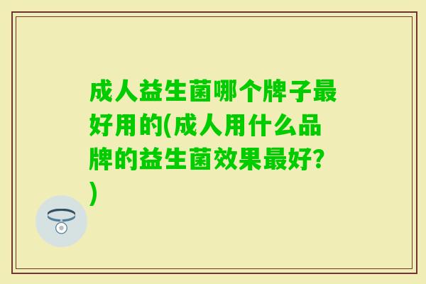 成人益生菌哪个牌子好用的(成人用什么品牌的益生菌效果好?) 成人益生菌哪个牌子好用的(成人用什么品牌的益生菌效果好?)