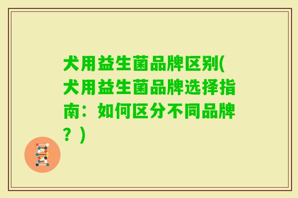 犬用益生菌品牌区别(犬用益生菌品牌选择指南:如何区分不同品牌?) 犬用益生菌品牌区别(犬用益生菌品牌选择指南:如何区分不同品牌?)