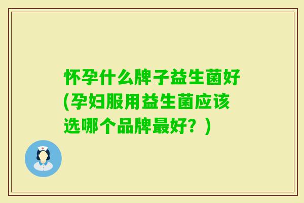 怀孕什么牌子益生菌好(孕妇服用益生菌应该选哪个品牌好?) 怀孕什么牌子益生菌好(孕妇服用益生菌应该选哪个品牌好?)