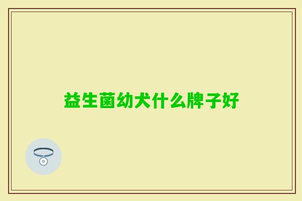 益生菌幼犬什么牌子好 益生菌幼犬什么牌子好