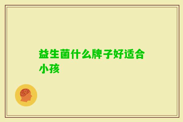 益生菌什么牌子好适合小孩