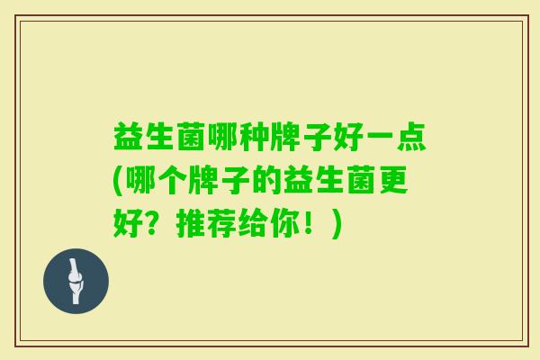 益生菌哪种牌子好一点(哪个牌子的益生菌更好?推荐给你!) 益生菌哪种牌子好一点(哪个牌子的益生菌更好?推荐给你!)