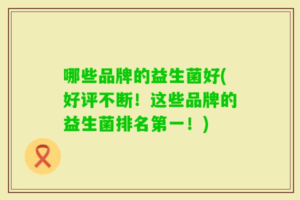 哪些品牌的益生菌好(好评不断!这些品牌的益生菌排名第一!) 哪些品牌的益生菌好(好评不断!这些品牌的益生菌排名第一!)