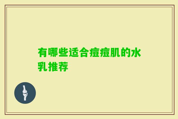 有哪些适合痘痘肌的水乳推荐 有哪些适合痘痘肌的水乳推荐