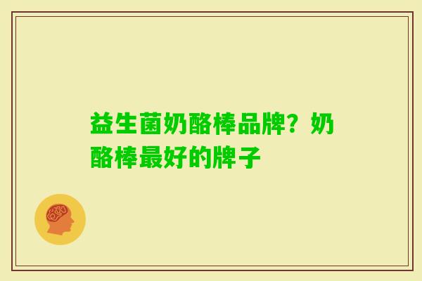 益生菌奶酪棒品牌?奶酪棒好的牌子 益生菌奶酪棒品牌?奶酪棒好的牌子