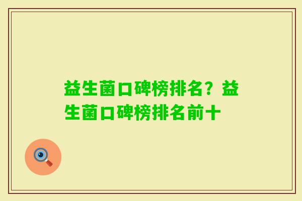 益生菌口碑榜排名?益生菌口碑榜排名前十 益生菌口碑榜排名?益生菌口碑榜排名前十