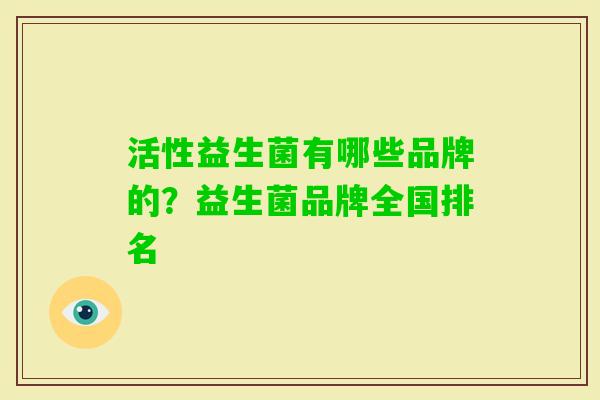 活性益生菌有哪些品牌的?益生菌品牌全国排名 活性益生菌有哪些品牌的?益生菌品牌全国排名