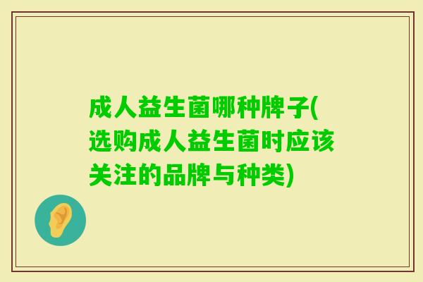 成人益生菌哪种牌子(选购成人益生菌时应该关注的品牌与种类) 成人益生菌哪种牌子(选购成人益生菌时应该关注的品牌与种类)