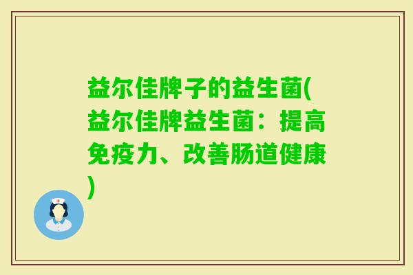 益尔佳牌子的益生菌(益尔佳牌益生菌:提高力、改善肠道健康) 益尔佳牌子的益生菌(益尔佳牌益生菌:提高力、改善肠道健康)